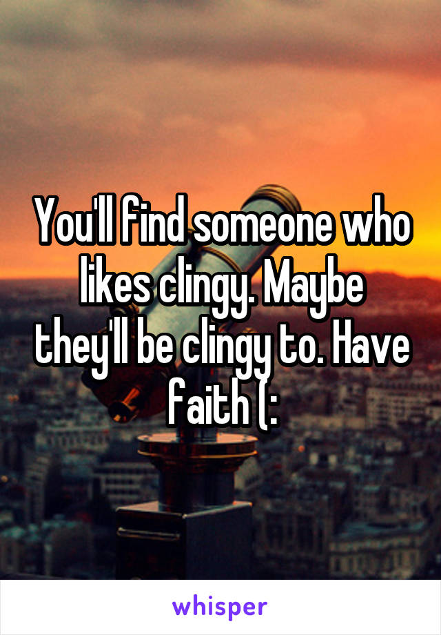 You'll find someone who likes clingy. Maybe they'll be clingy to. Have faith (: