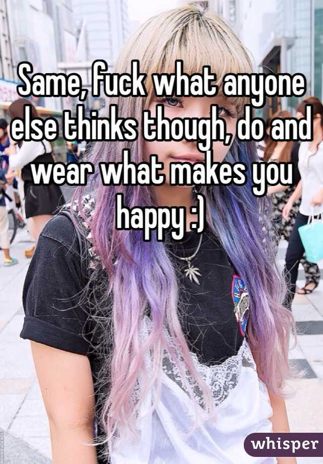 Same, fuck what anyone else thinks though, do and wear what makes you happy :) 