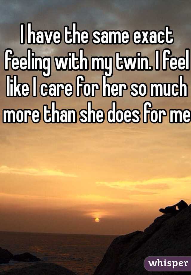 I have the same exact feeling with my twin. I feel like I care for her so much more than she does for me