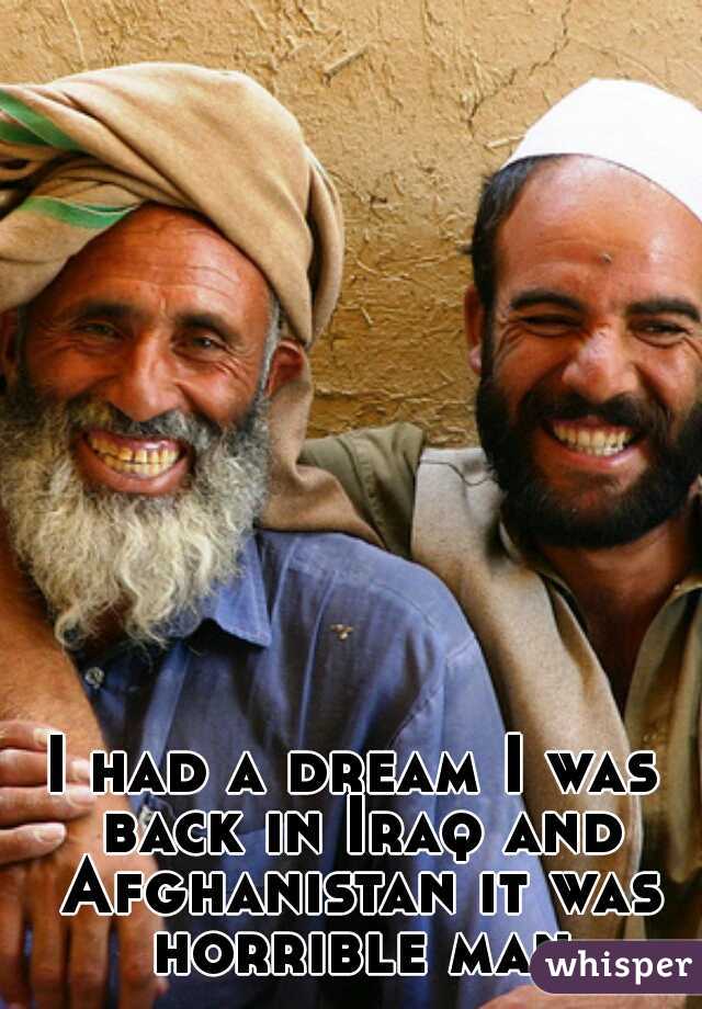 I had a dream I was back in Iraq and Afghanistan it was horrible man