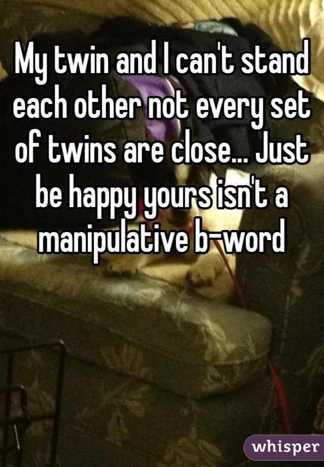 My twin and I can't stand each other not every set of twins are close... Just be happy yours isn't a manipulative b-word
