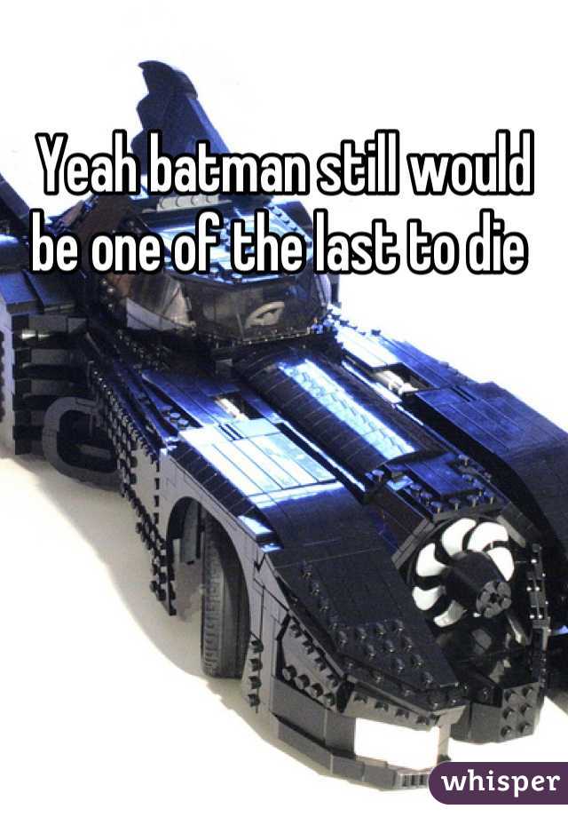 Yeah batman still would be one of the last to die 