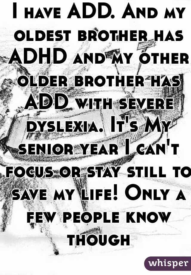 I have ADD. And my oldest brother has ADHD and my other older brother has ADD with severe  dyslexia. It's My senior year I can't focus or stay still to save my life! Only a few people know though  