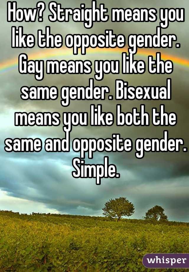 How? Straight means you like the opposite gender. Gay means you like the same gender. Bisexual means you like both the same and opposite gender. Simple.