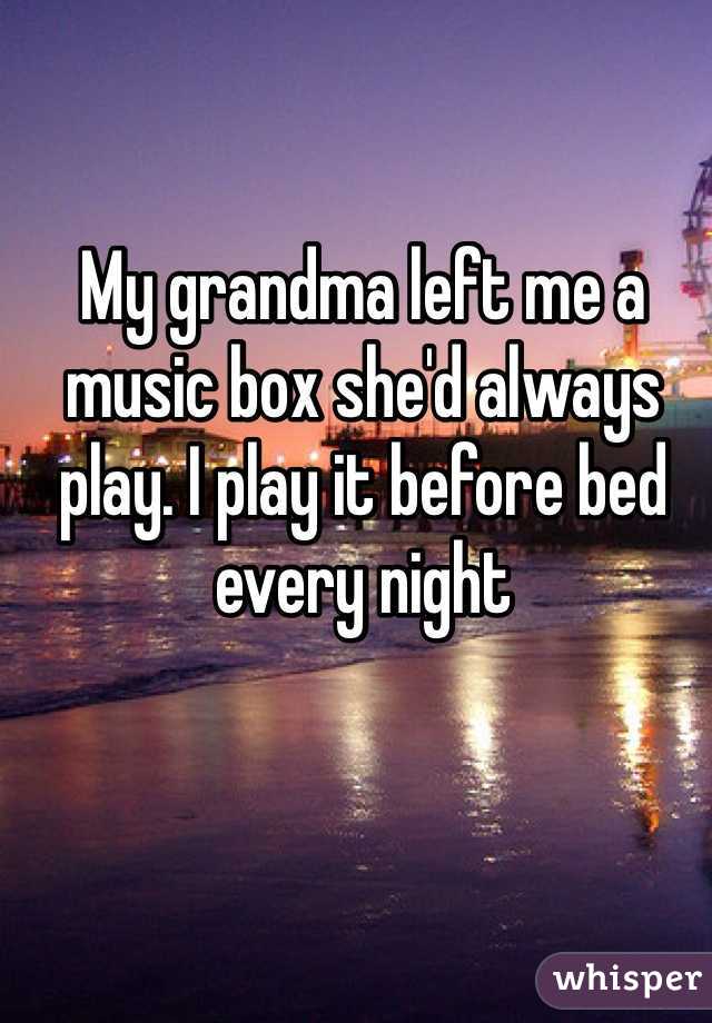 My grandma left me a music box she'd always play. I play it before bed every night 