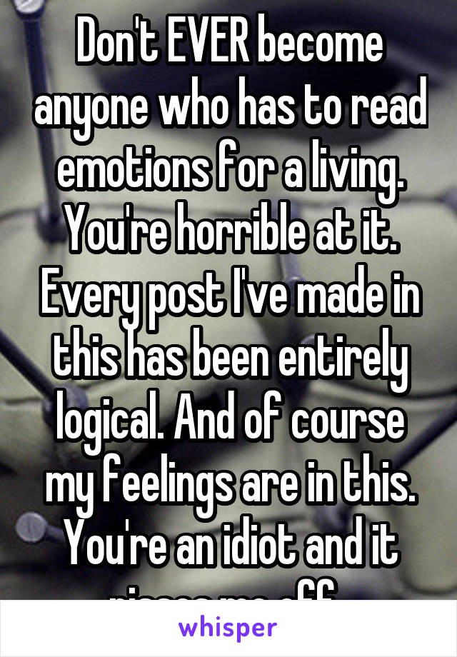 Don't EVER become anyone who has to read emotions for a living. You're horrible at it. Every post I've made in this has been entirely logical. And of course my feelings are in this. You're an idiot and it pisses me off. 