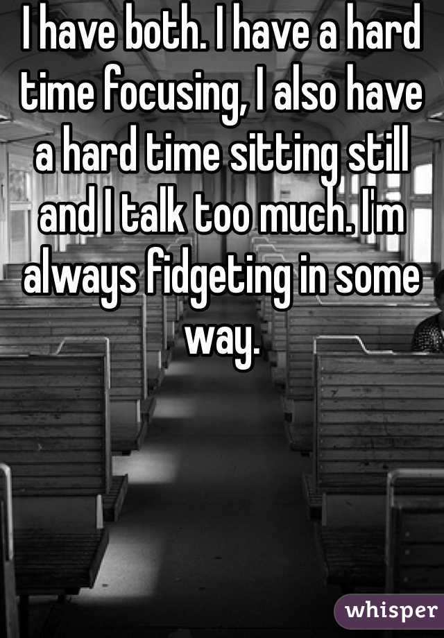 I have both. I have a hard time focusing, I also have a hard time sitting still and I talk too much. I'm always fidgeting in some way.