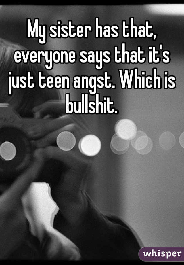 My sister has that, everyone says that it's just teen angst. Which is bullshit.