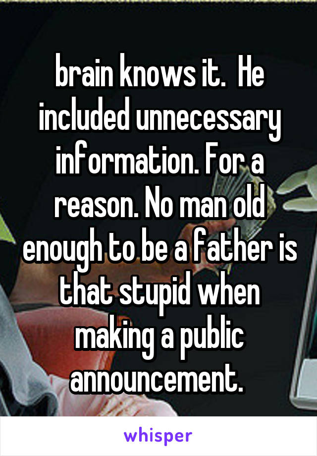 brain knows it.  He included unnecessary information. For a reason. No man old enough to be a father is that stupid when making a public announcement. 