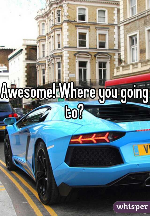 Awesome! Where you going to? 