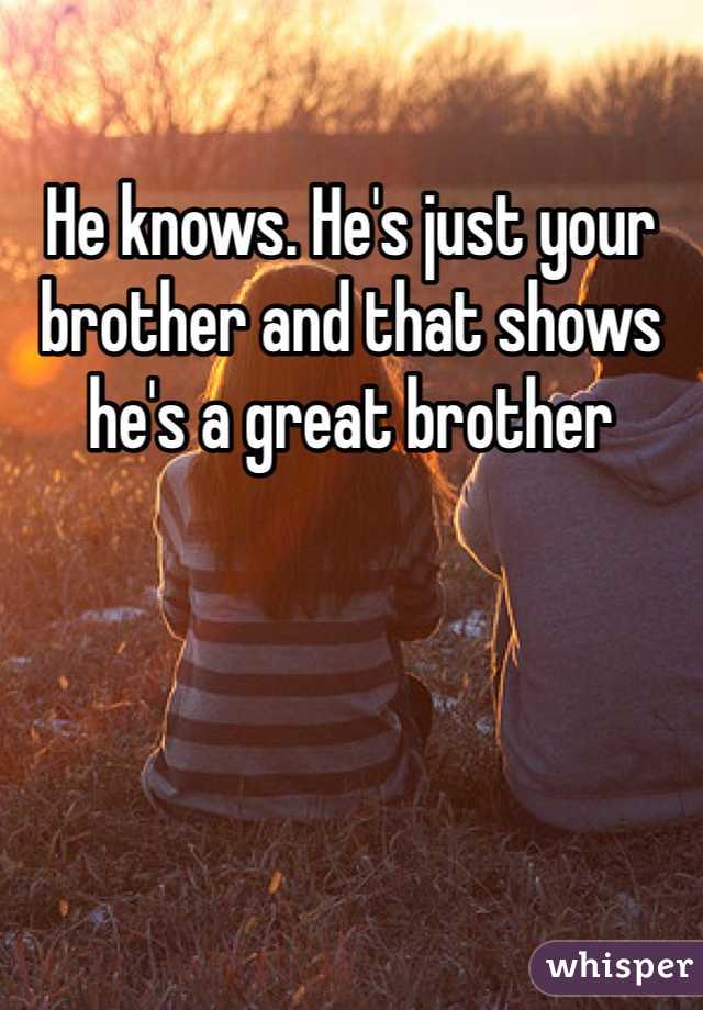 He knows. He's just your brother and that shows he's a great brother