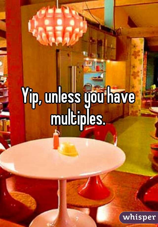 Yip, unless you have multiples. 