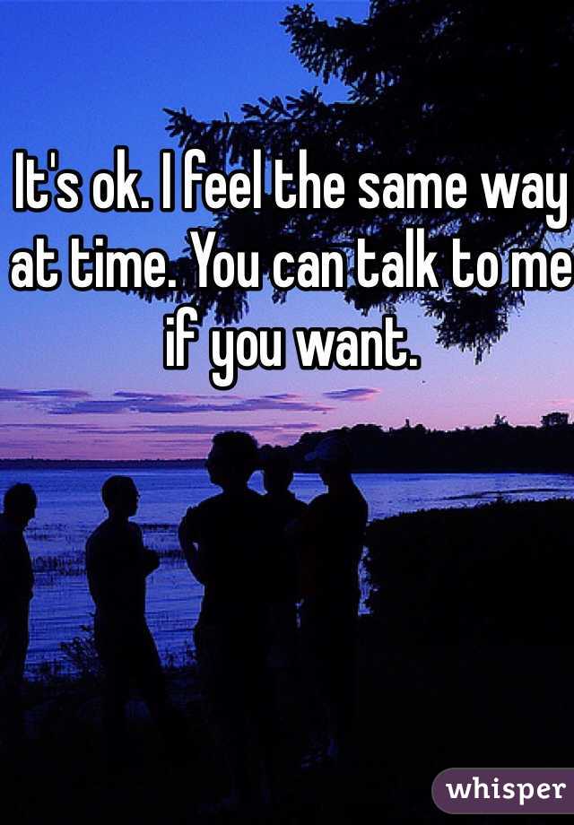 It's ok. I feel the same way at time. You can talk to me if you want. 