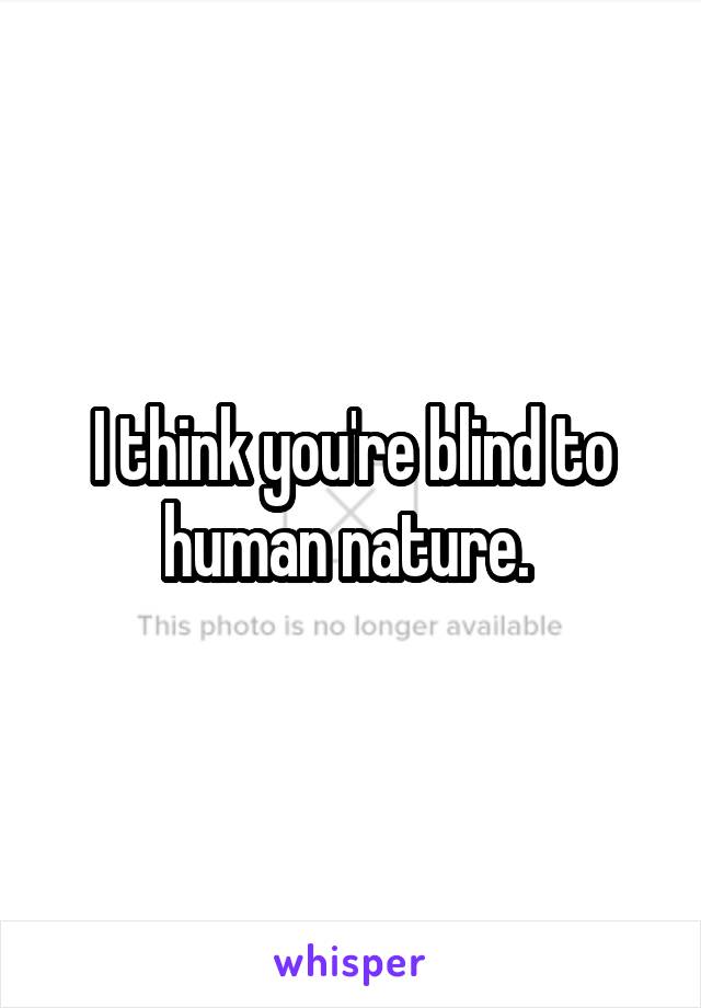 I think you're blind to human nature. 