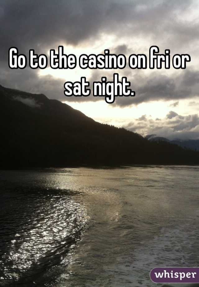 Go to the casino on fri or sat night. 