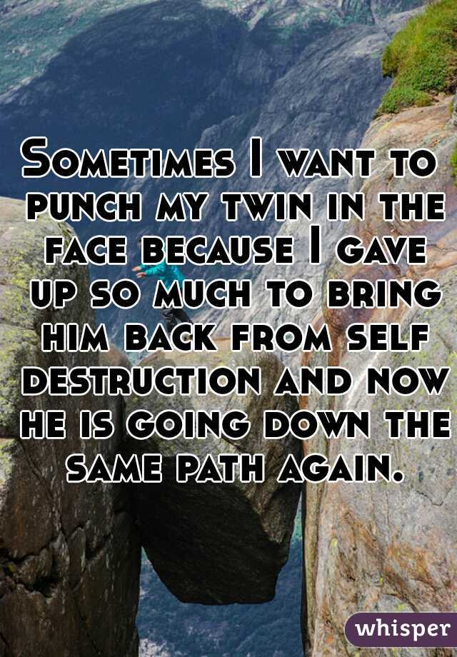 Sometimes I want to punch my twin in the face because I gave up so much to bring him back from self destruction and now he is going down the same path again.