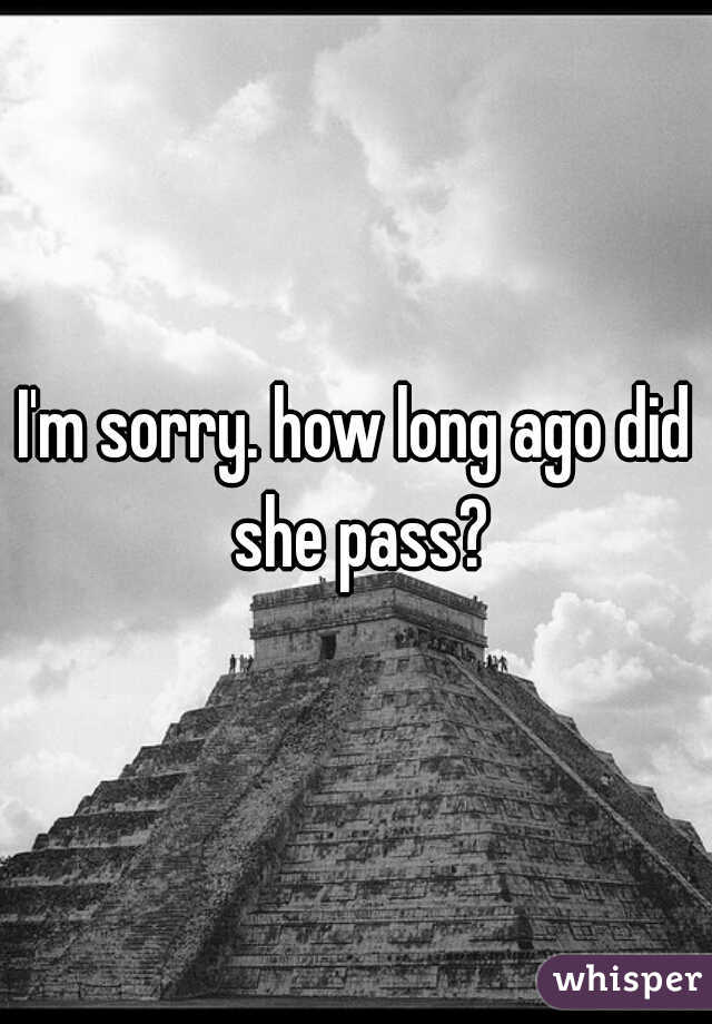 I'm sorry. how long ago did she pass?