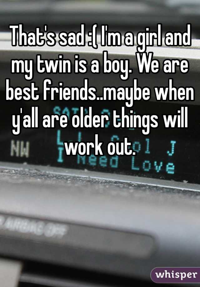 That's sad :( I'm a girl and my twin is a boy. We are best friends..maybe when y'all are older things will work out. 