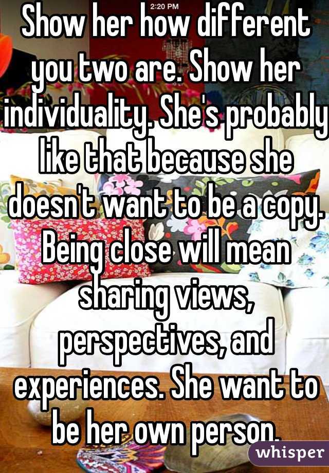Show her how different you two are. Show her individuality. She's probably like that because she doesn't want to be a copy. Being close will mean sharing views, perspectives, and experiences. She want to be her own person.