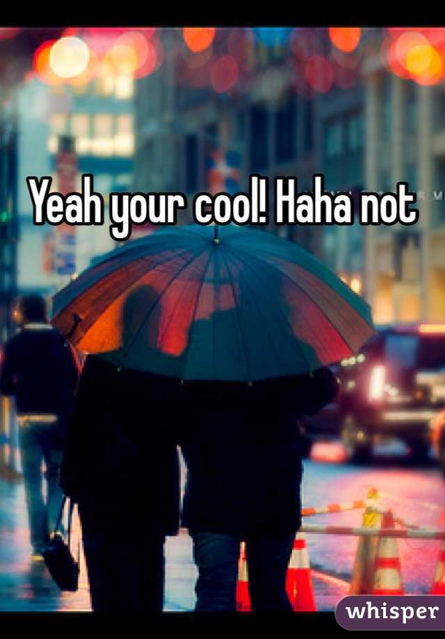 Yeah your cool! Haha not