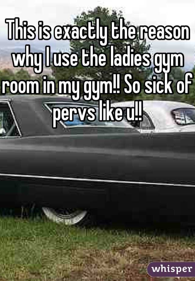 This is exactly the reason why I use the ladies gym room in my gym!! So sick of pervs like u!!
