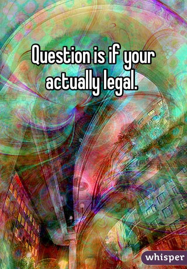 Question is if your actually legal. 