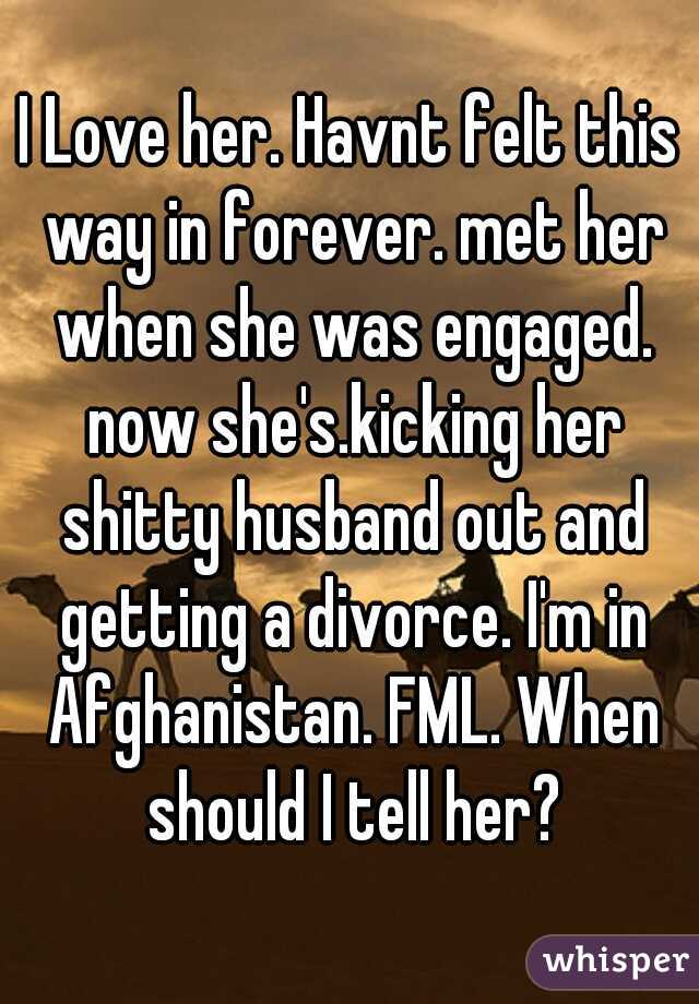 I Love her. Havnt felt this way in forever. met her when she was engaged. now she's.kicking her shitty husband out and getting a divorce. I'm in Afghanistan. FML. When should I tell her?