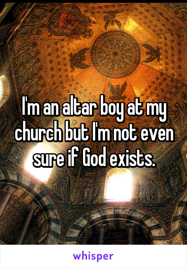 I'm an altar boy at my church but I'm not even sure if God exists.