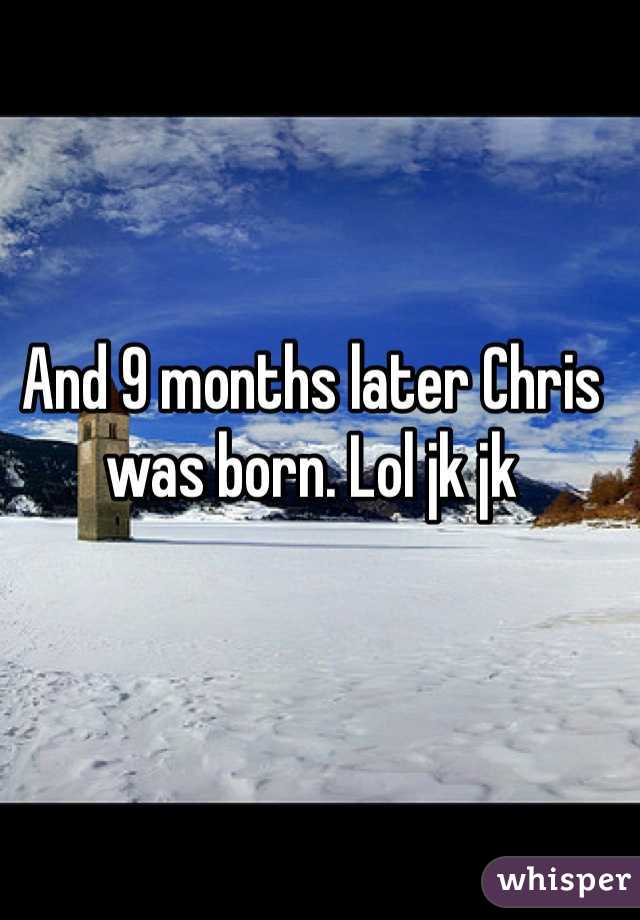 And 9 months later Chris was born. Lol jk jk 