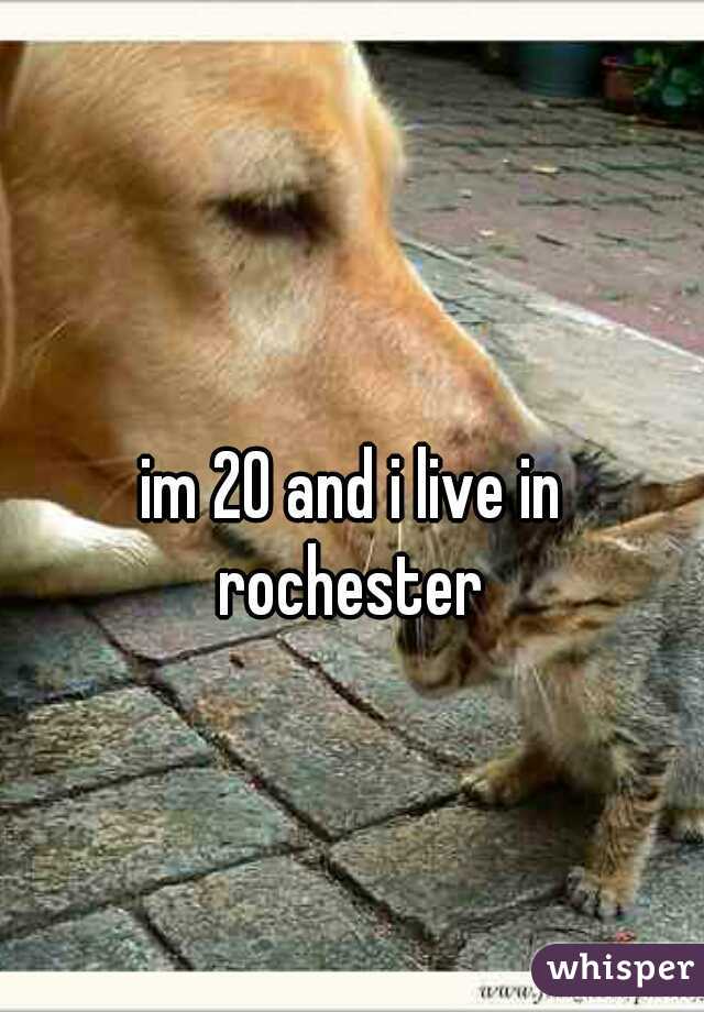 im 20 and i live in
 rochester 