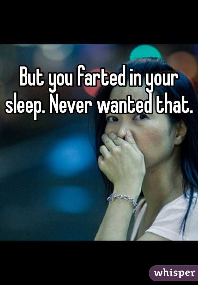 But you farted in your sleep. Never wanted that. 