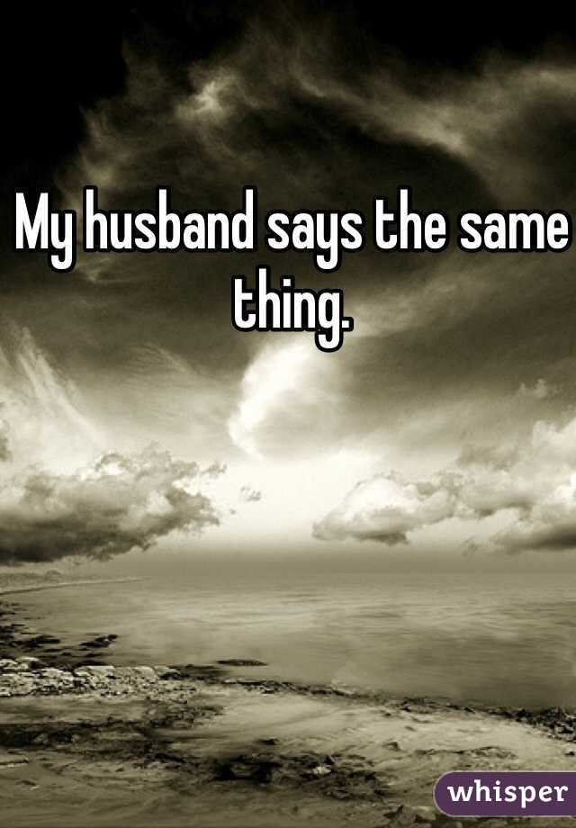 My husband says the same thing. 
