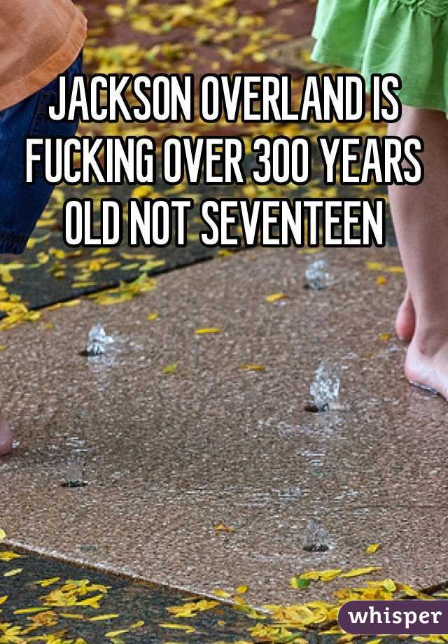 JACKSON OVERLAND IS FUCKING OVER 300 YEARS OLD NOT SEVENTEEN