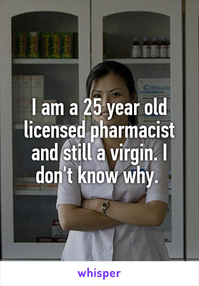 I am a 25 year old licensed pharmacist and still a virgin. I don't know why. 