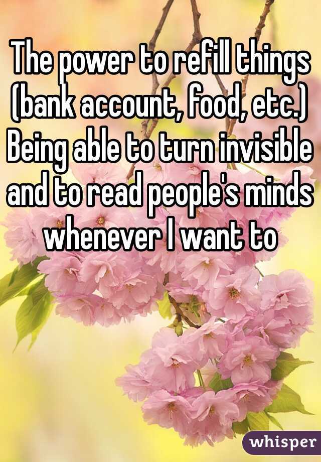 The power to refill things (bank account, food, etc.) Being able to turn invisible and to read people's minds whenever I want to