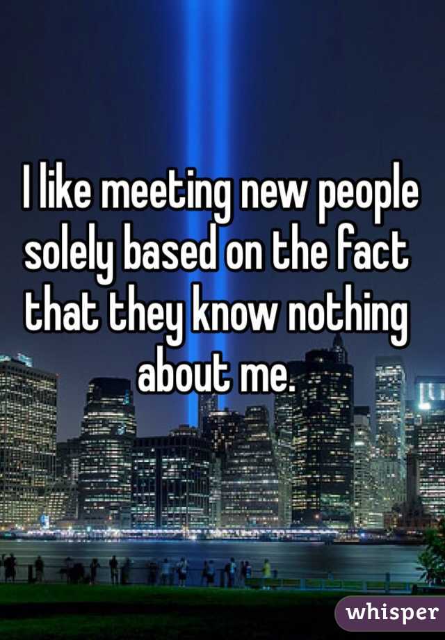  I like meeting new people solely based on the fact that they know nothing about me.