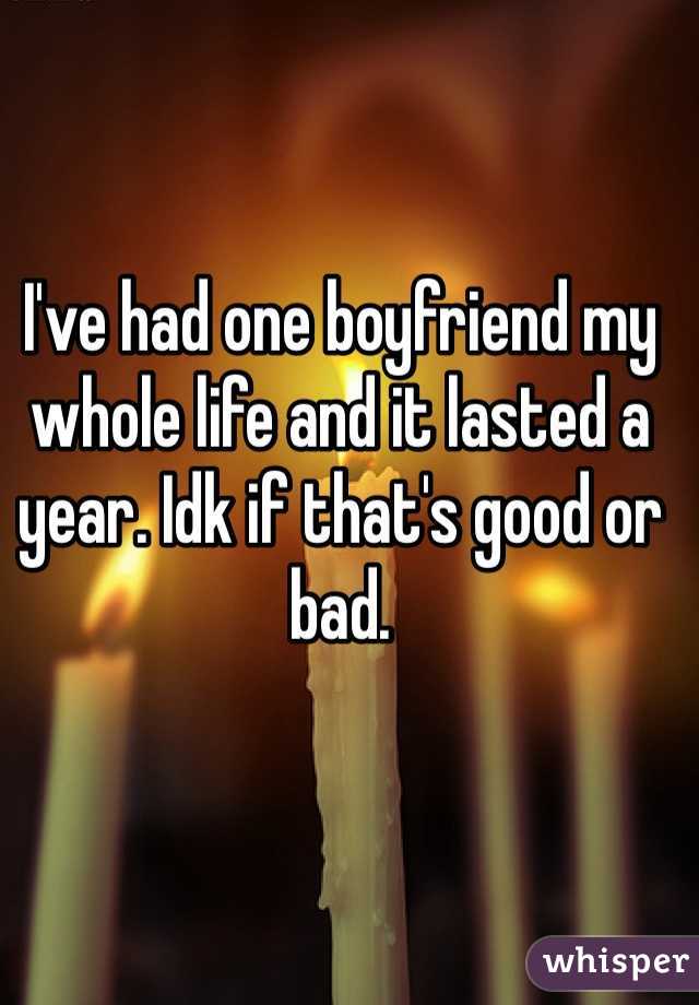 I've had one boyfriend my whole life and it lasted a year. Idk if that's good or bad. 