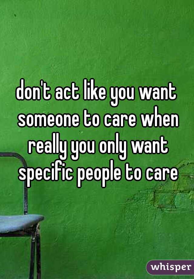 don't act like you want someone to care when really you only want specific people to care