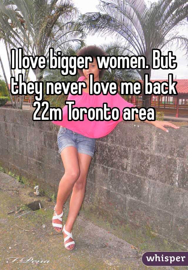 I love bigger women. But they never love me back 22m Toronto area 