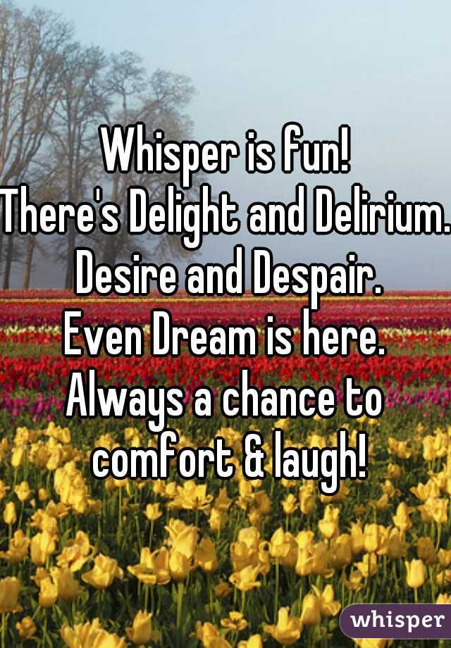 Whisper is fun!
There's Delight and Delirium. Desire and Despair.
Even Dream is here.
Always a chance to comfort & laugh!