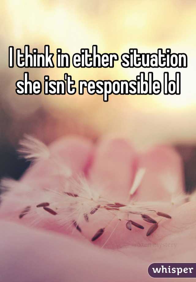 I think in either situation she isn't responsible lol