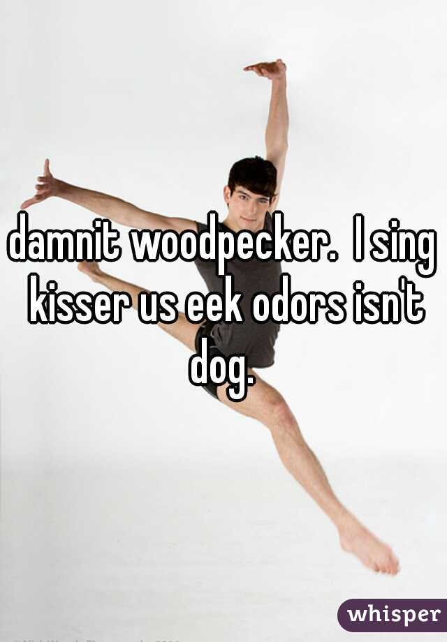 damnit woodpecker.  I sing kisser us eek odors isn't dog. 