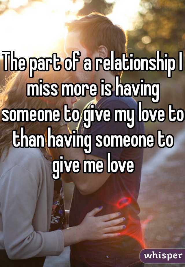The part of a relationship I miss more is having someone to give my love to than having someone to give me love