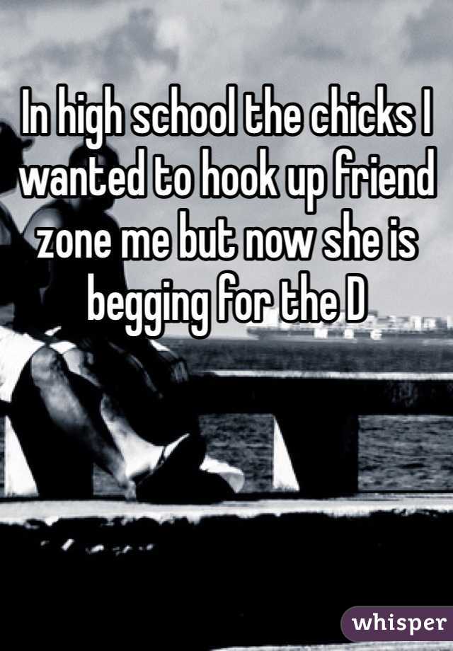 In high school the chicks I wanted to hook up friend zone me but now she is begging for the D 