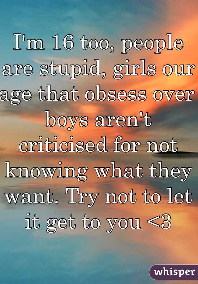 I'm 16 too, people are stupid, girls our age that obsess over boys aren't criticised for not knowing what they want. Try not to let it get to you <3