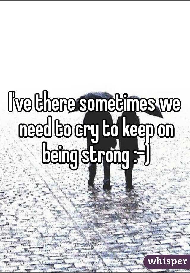 I've there sometimes we need to cry to keep on being strong :-)