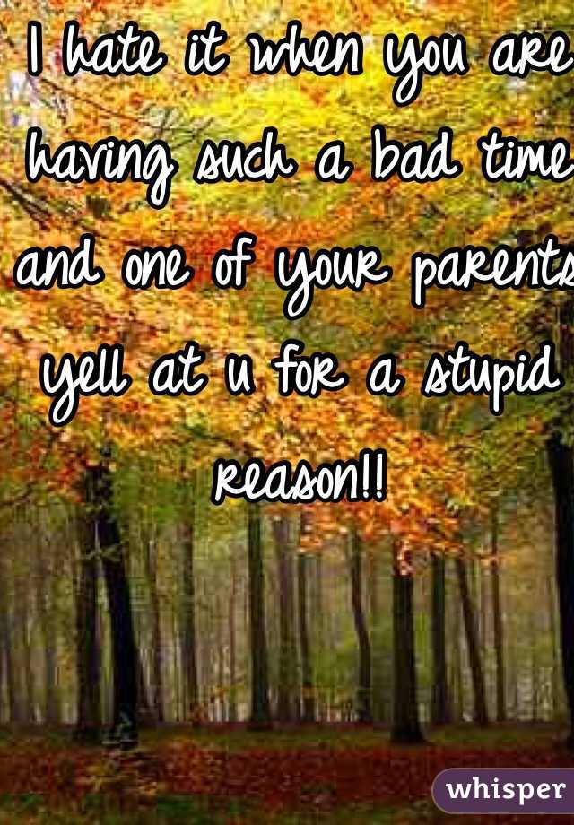 I hate it when you are having such a bad time and one of your parents yell at u for a stupid reason!!
