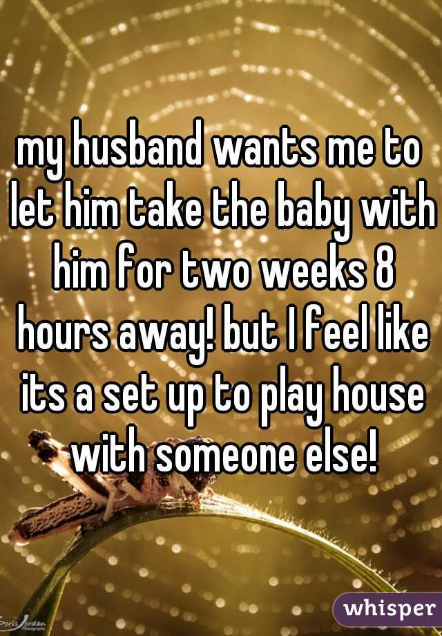 my husband wants me to let him take the baby with him for two weeks 8 hours away! but I feel like its a set up to play house with someone else!