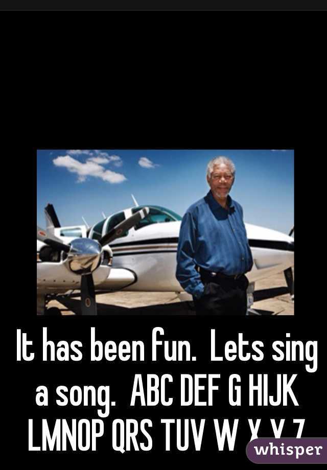 It has been fun.  Lets sing a song.  ABC DEF G HIJK LMNOP QRS TUV W X Y Z
