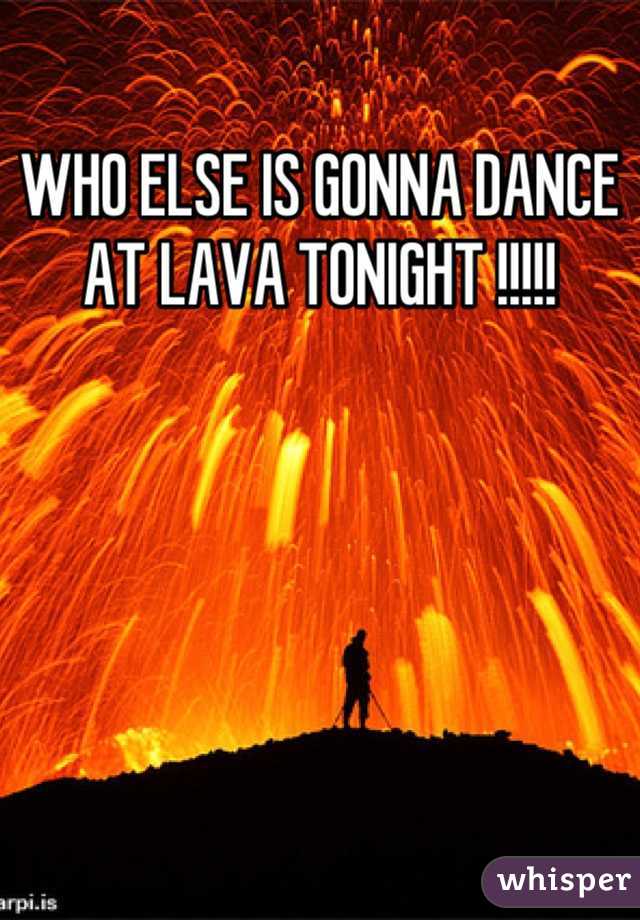 WHO ELSE IS GONNA DANCE AT LAVA TONIGHT !!!!!